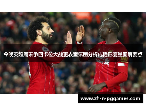 今晚英超周末争四卡位大战更衣室氛围分析成隐形变量图解要点 今晚英超周末争四卡位大战更衣室氛围分析成隐形变量图解要点