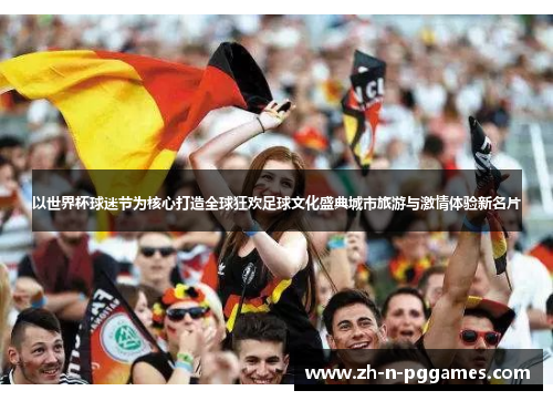 以世界杯球迷节为核心打造全球狂欢足球文化盛典城市旅游与激情体验新名片