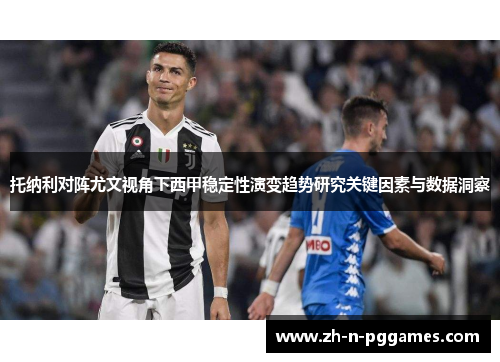 托纳利对阵尤文视角下西甲稳定性演变趋势研究关键因素与数据洞察