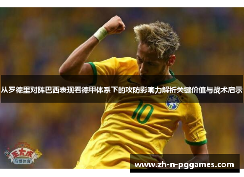 从罗德里对阵巴西表现看德甲体系下的攻防影响力解析关键价值与战术启示 从罗德里对阵巴西表现看德甲体系下的攻防影响力解析关键价值与战术启示