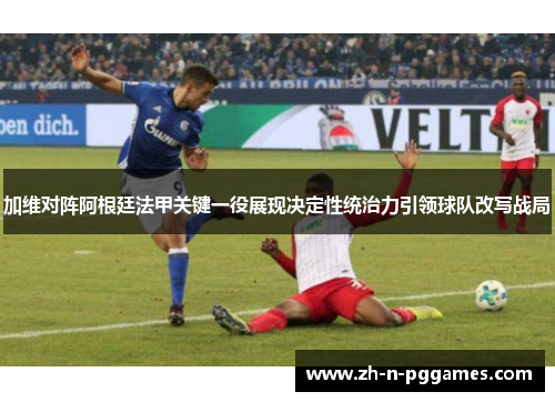 加维对阵阿根廷法甲关键一役展现决定性统治力引领球队改写战局