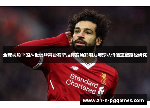 全球视角下的从世俱杯舞台看萨拉赫赛场影响力与球队价值重塑路径研究