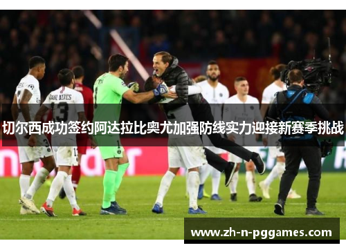 切尔西成功签约阿达拉比奥尤加强防线实力迎接新赛季挑战