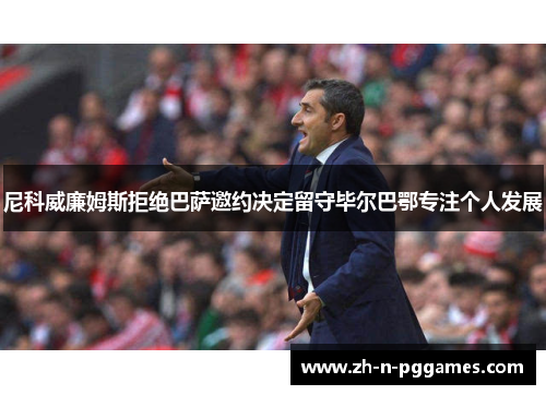 尼科威廉姆斯拒绝巴萨邀约决定留守毕尔巴鄂专注个人发展