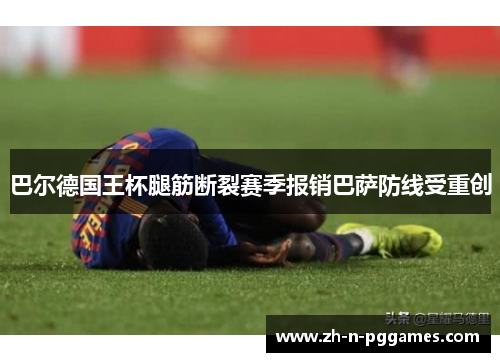 巴尔德国王杯腿筋断裂赛季报销巴萨防线受重创