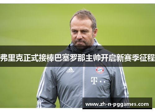 弗里克正式接棒巴塞罗那主帅开启新赛季征程