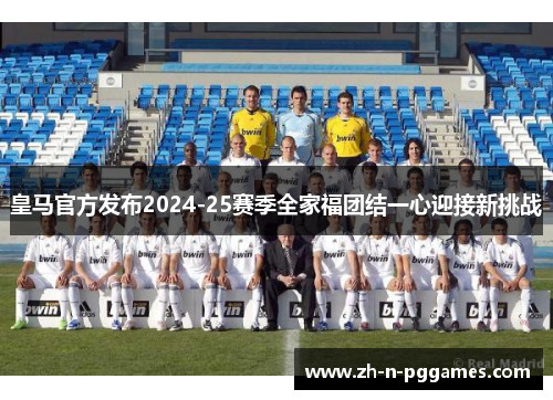 皇马官方发布2024-25赛季全家福团结一心迎接新挑战