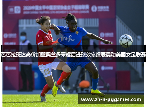 芭芭拉班达高价加盟奥兰多荣耀后进球效率爆表震动美国女足联赛