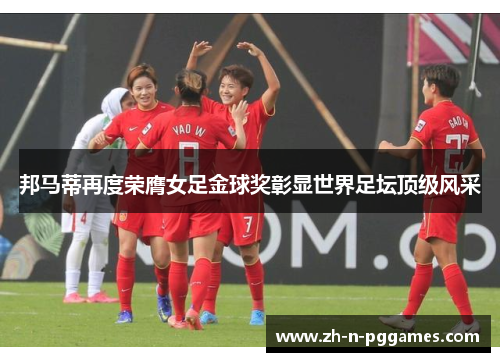 邦马蒂再度荣膺女足金球奖彰显世界足坛顶级风采