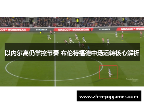 以内尔高仍掌控节奏 布伦特福德中场运转核心解析